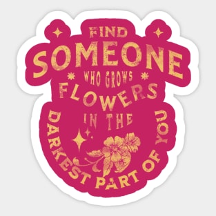 find someone who grows flowers in the darkest parts of you Sticker